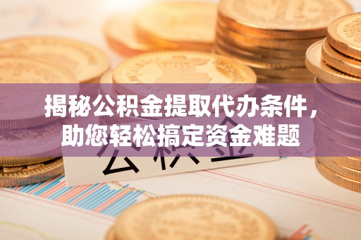 永新揭秘公积金提取代办条件，助您轻松搞定资金难题
