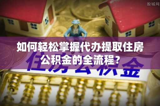 永新如何轻松掌握代办提取住房公积金的全流程？