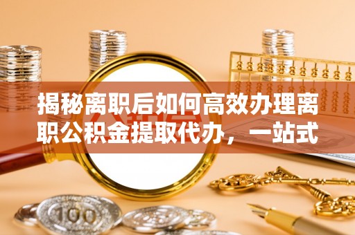 永新揭秘离职后如何高效办理离职公积金提取代办，一站式服务全解析