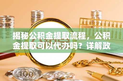 永新揭秘公积金提取流程，公积金提取可以代办吗？详解政策与实操技巧