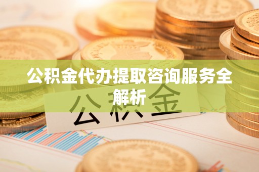 永新公积金代办提取咨询服务全解析