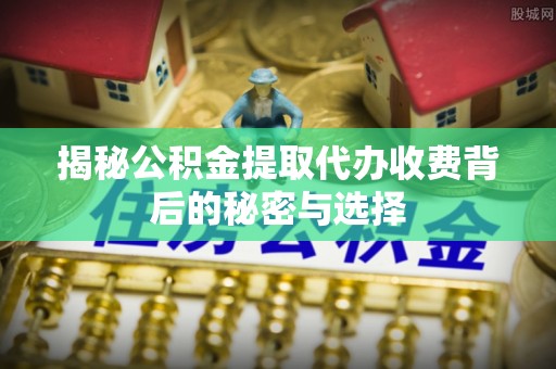 永新揭秘公积金提取代办收费背后的秘密与选择