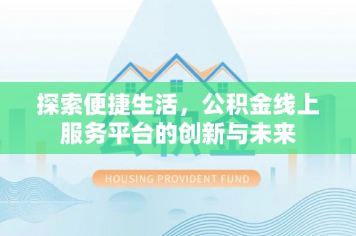 永新探索便捷生活，公积金线上服务平台的创新与未来