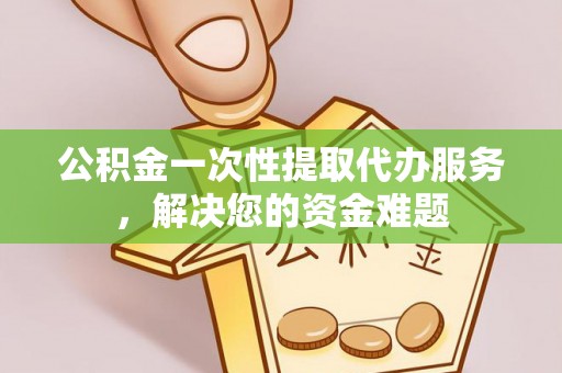 永新公积金一次性提取代办服务，解决您的资金难题