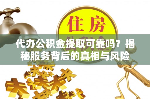 永新代办公积金提取可靠吗？揭秘服务背后的真相与风险