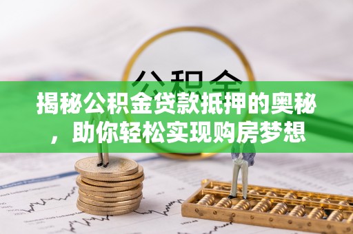 永新揭秘公积金贷款抵押的奥秘，助你轻松实现购房梦想