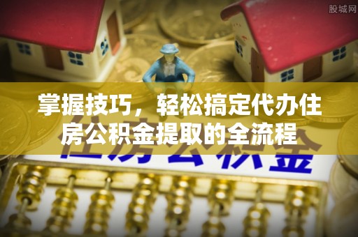 永新掌握技巧，轻松搞定代办住房公积金提取的全流程