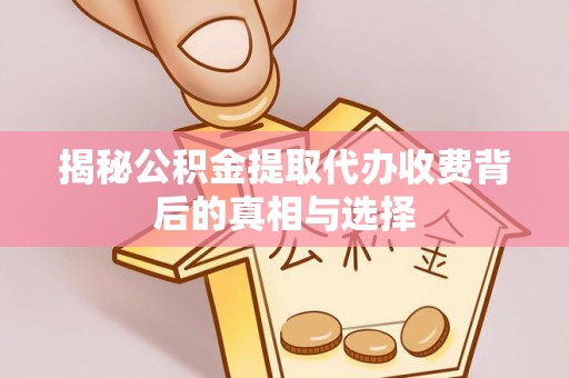 永新揭秘公积金提取代办收费背后的真相与选择
