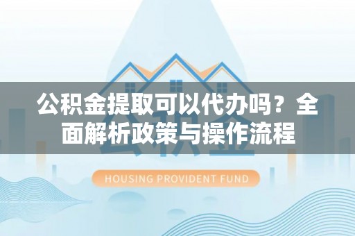 永新公积金提取可以代办吗？全面解析政策与操作流程