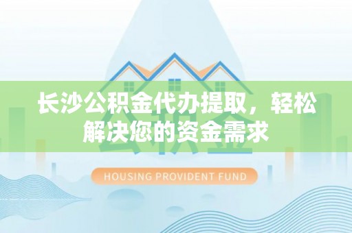 永新长沙公积金代办提取，轻松解决您的资金需求