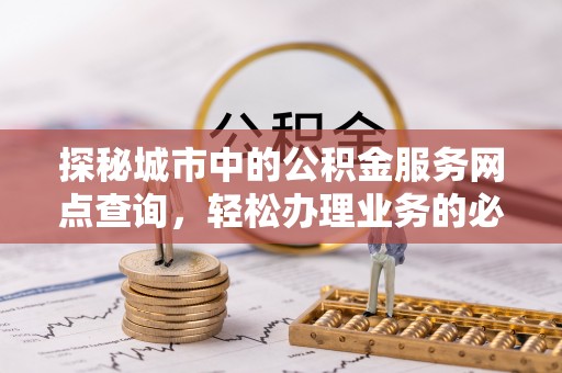 永新探秘城市中的公积金服务网点查询，轻松办理业务的必备指南
