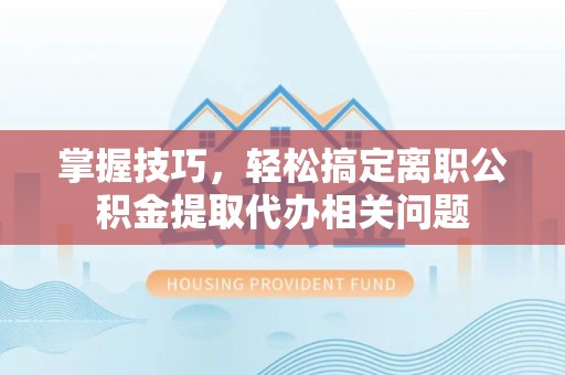 永新掌握技巧，轻松搞定离职公积金提取代办相关问题
