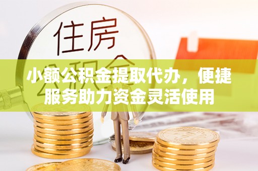 永新小额公积金提取代办，便捷服务助力资金灵活使用