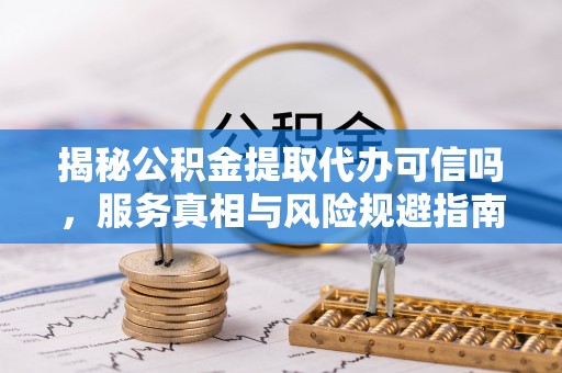 永新揭秘公积金提取代办可信吗，服务真相与风险规避指南