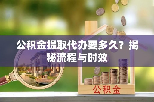 永新公积金提取代办要多久？揭秘流程与时效