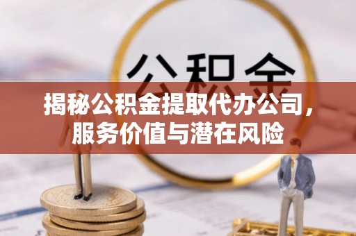 永新揭秘公积金提取代办公司，服务价值与潜在风险