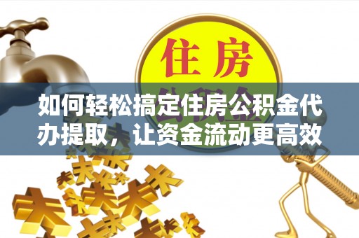 永新如何轻松搞定住房公积金代办提取，让资金流动更高效