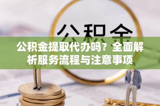 永新公积金提取代办吗？全面解析服务流程与注意事项