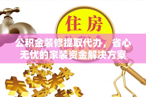 永新公积金装修提取代办，省心无忧的家装资金解决方案
