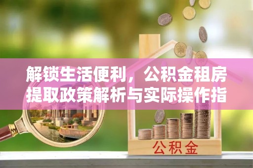 永新解锁生活便利，公积金租房提取政策解析与实际操作指南