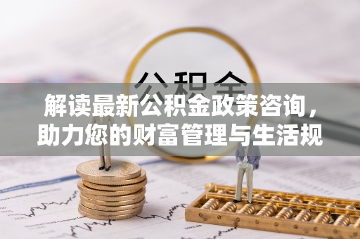 永新解读最新公积金政策咨询，助力您的财富管理与生活规划