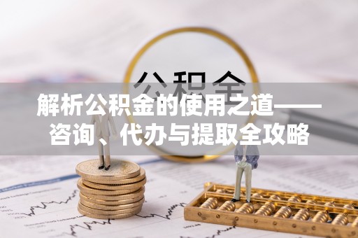 永新解析公积金的使用之道——咨询、代办与提取全攻略