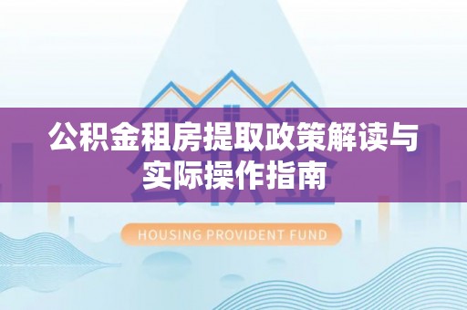 永新公积金租房提取政策解读与实际操作指南