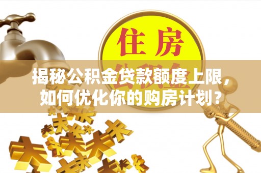 永新揭秘公积金贷款额度上限，如何优化你的购房计划？
