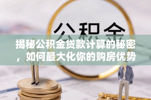 永新揭秘公积金贷款计算的秘密，如何最大化你的购房优势
