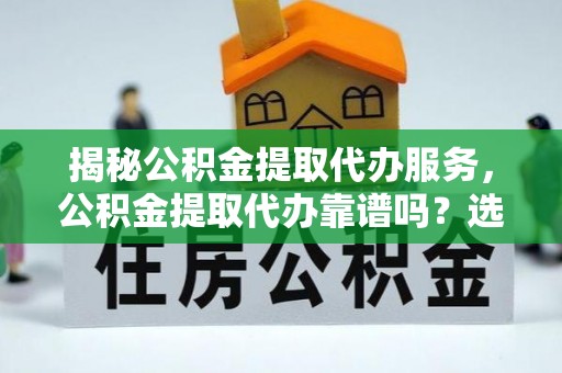 永新揭秘公积金提取代办服务，公积金提取代办靠谱吗？选择需谨慎