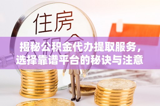 永新揭秘公积金代办提取服务，选择靠谱平台的秘诀与注意事项