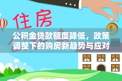 永新公积金贷款额度降低，政策调整下的购房新趋势与应对策略