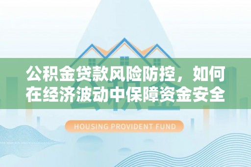永新公积金贷款风险防控，如何在经济波动中保障资金安全