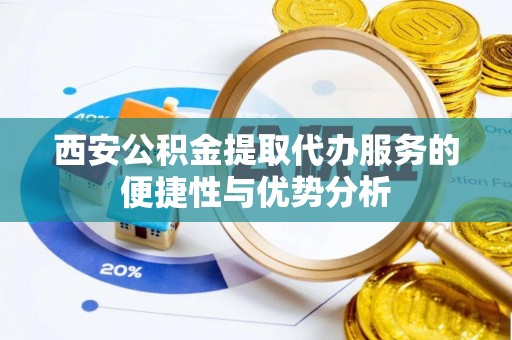 永新西安公积金提取代办服务的便捷性与优势分析