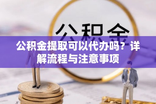 永新公积金提取可以代办吗？详解流程与注意事项