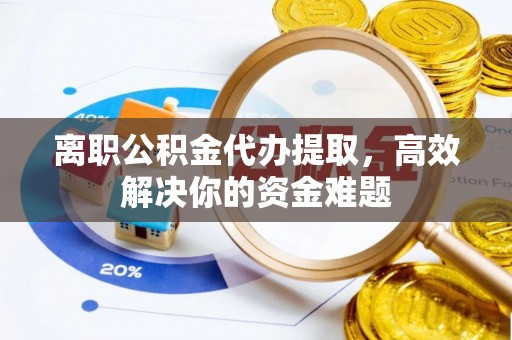 永新离职公积金代办提取，高效解决你的资金难题
