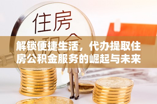 永新解锁便捷生活，代办提取住房公积金服务的崛起与未来