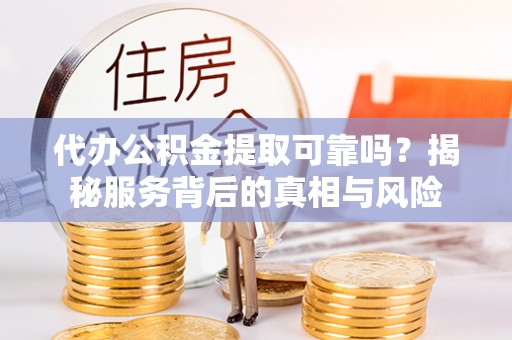 永新代办公积金提取可靠吗？揭秘服务背后的真相与风险
