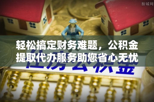 永新轻松搞定财务难题，公积金提取代办服务助您省心无忧
