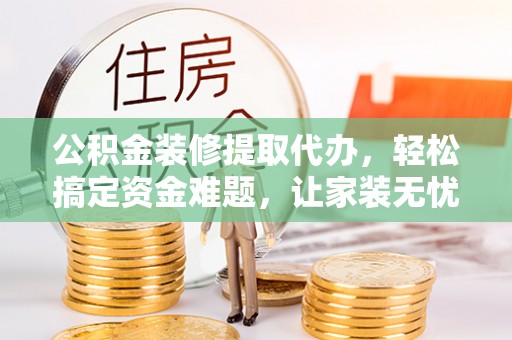 永新公积金装修提取代办，轻松搞定资金难题，让家装无忧