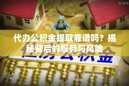 永新代办公积金提取靠谱吗？揭秘背后的服务与风险