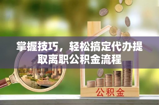 永新掌握技巧，轻松搞定代办提取离职公积金流程