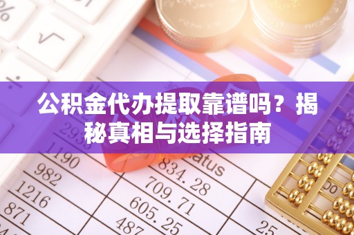 永新公积金代办提取靠谱吗？揭秘真相与选择指南