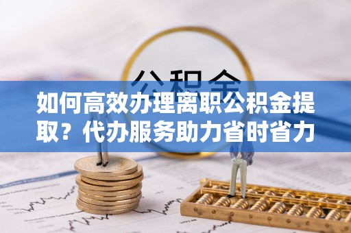 永新如何高效办理离职公积金提取？代办服务助力省时省力