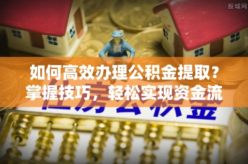 永新如何高效办理公积金提取？掌握技巧，轻松实现资金流动