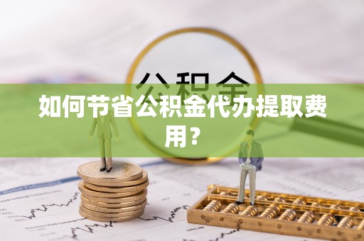 永新如何节省公积金代办提取费用？