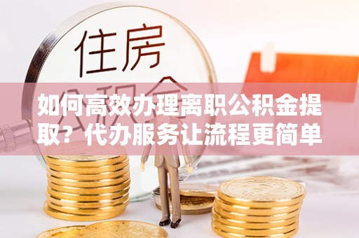 永新如何高效办理离职公积金提取？代办服务让流程更简单
