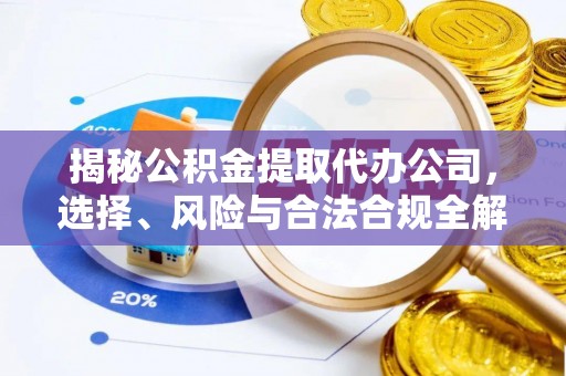 永新揭秘公积金提取代办公司，选择、风险与合法合规全解析