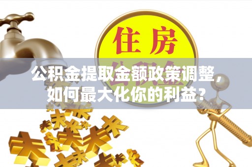永新公积金提取金额政策调整，如何最大化你的利益？