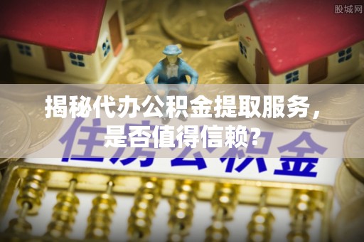 永新揭秘代办公积金提取服务，是否值得信赖？